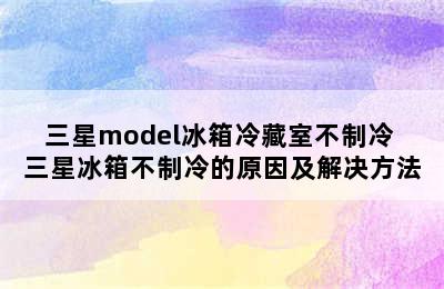 三星model冰箱冷藏室不制冷 三星冰箱不制冷的原因及解决方法